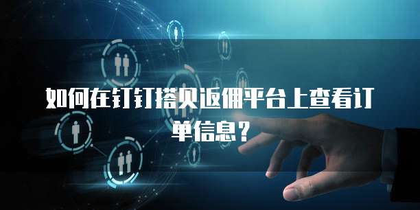 如何在钉钉搭贝返佣平台上查看订单信息?
