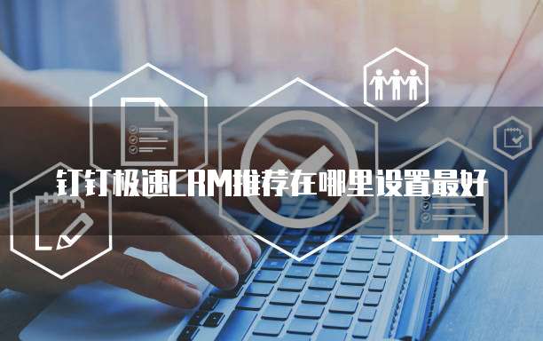 钉钉极速CRM推荐在哪里设置最好