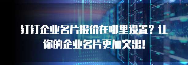 钉钉企业名片报价在哪里设置?让你的企业名片更加突出!