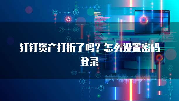 钉钉资产打折了吗?怎么设置密码登录
