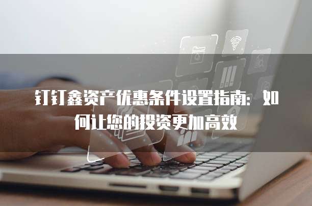 钉钉鑫资产优惠条件设置指南:如何让您的投资更加高效