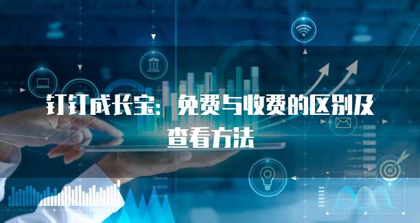 钉钉成长宝：免费与收费的区别及查看方法