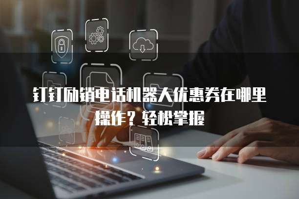 钉钉励销电话机器人优惠券在哪里操作?轻松掌握
