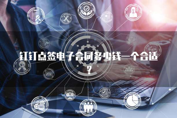 钉钉点签电子合同多少钱一个合适?