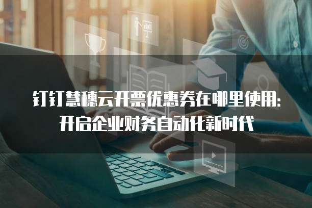 钉钉慧穗云开票优惠券在哪里使用:开启企业财务自动化新时代