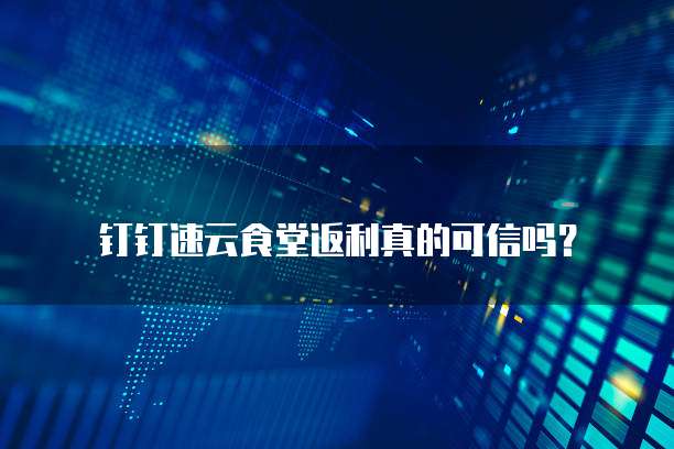 钉钉速云食堂返利真的可信吗?