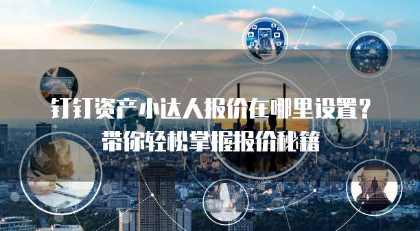 钉钉资产小达人报价在哪里设置?带你轻松掌握报价秘籍