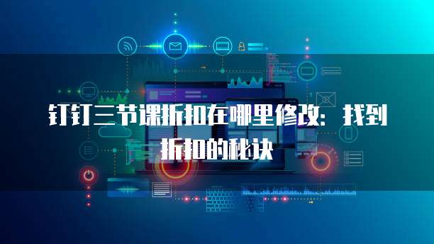 钉钉三节课折扣在哪里修改:找到折扣的秘诀