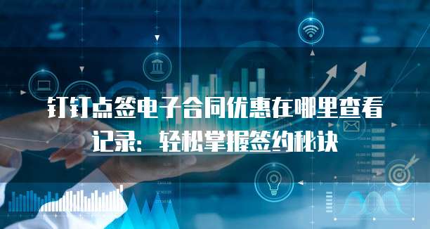 钉钉点签电子合同优惠在哪里查看记录:轻松掌握签约秘诀