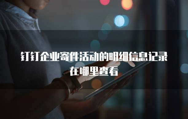 钉钉企业寄件活动的明细信息记录在哪里查看