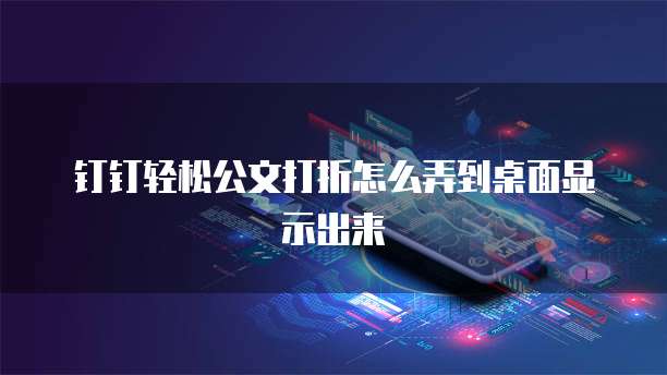钉钉轻松公文打折怎么弄到桌面显示出来