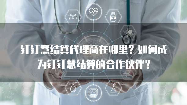 钉钉慧结算代理商在哪里？如何成为钉钉慧结算的合作伙伴？