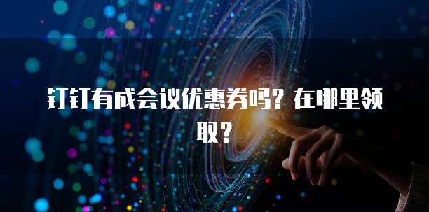钉钉有成会议优惠券吗?在哪里领取?