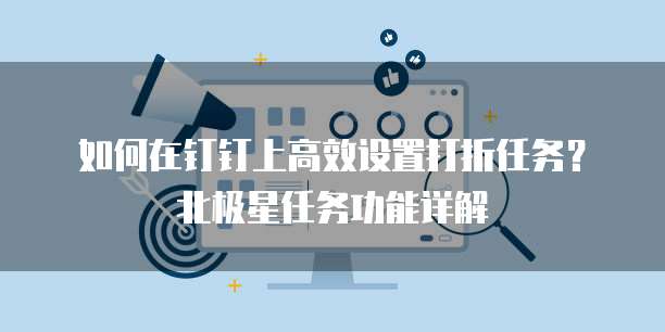 如何在钉钉上高效设置打折任务?北极星任务功能详解