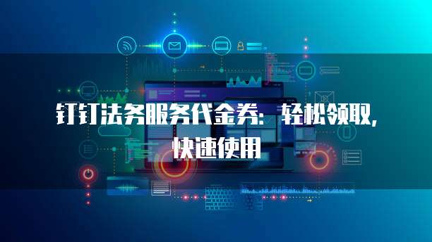 钉钉法务服务代金券:轻松领取,快速使用