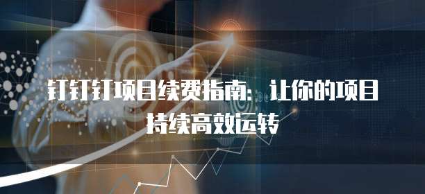 钉钉钉项目续费指南:让你的项目持续高效运转