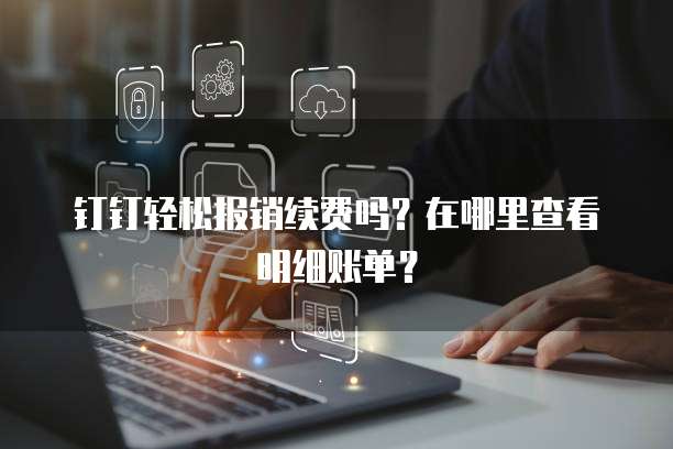 钉钉轻松报销续费吗?在哪里查看明细账单?