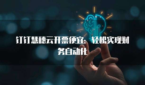 钉钉慧穗云开票便宜:轻松实现财务自动化