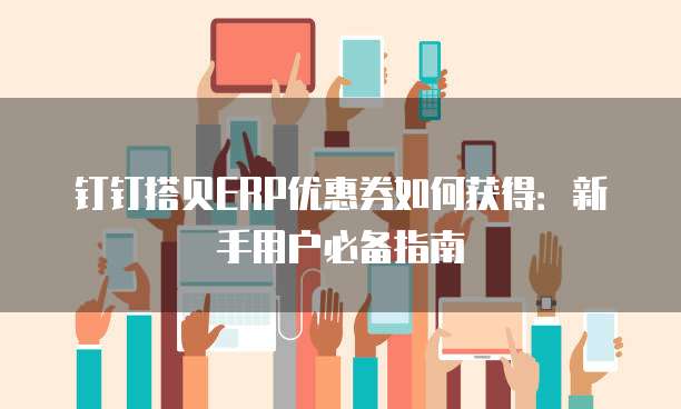 钉钉搭贝ERP优惠券如何获得:新手用户必备指南