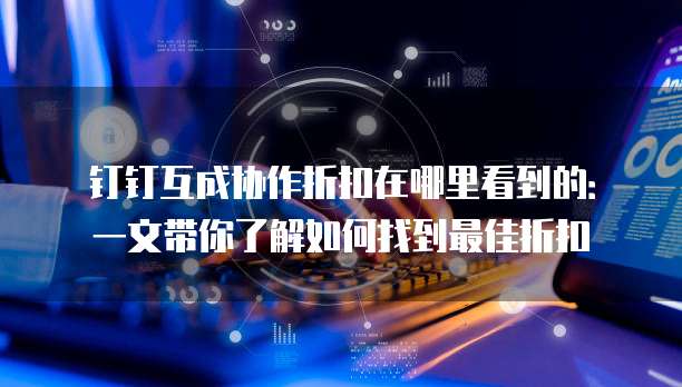 钉钉互成协作折扣在哪里看到的：一文带你了解如何找到最佳折扣