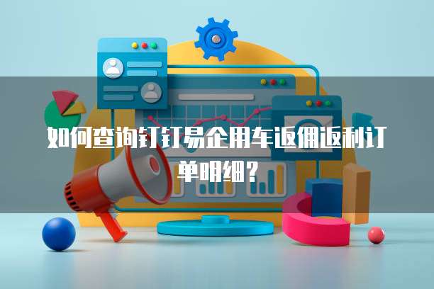 如何查询钉钉易企用车返佣返利订单明细?