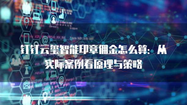 钉钉云玺智能印章佣金怎么算:从实际案例看原理与策略
