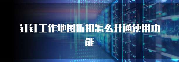 钉钉工作地图折扣怎么开通使用功能