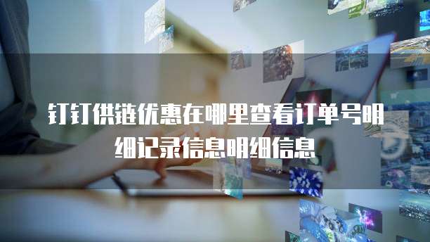 钉钉供链优惠在哪里查看订单号明细记录信息明细信息