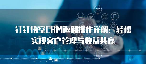 钉钉悟空CRM返佣操作详解:轻松实现客户管理与收益共赢