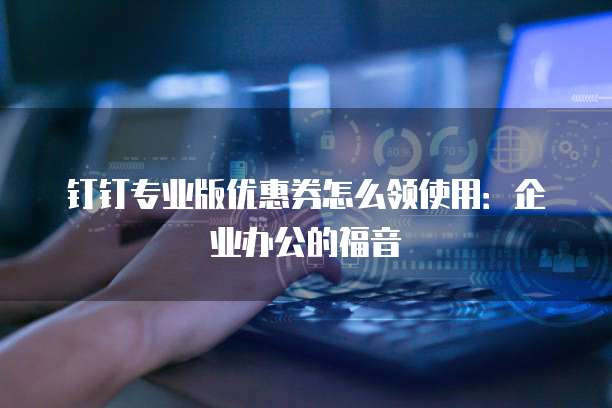 钉钉专业版优惠券怎么领使用:企业办公的福音