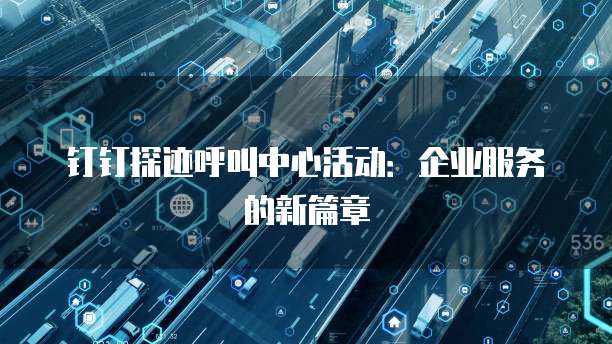钉钉探迹呼叫中心活动：企业服务的新篇章