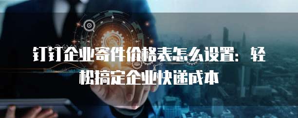 钉钉企业寄件价格表怎么设置:轻松搞定企业快递成本