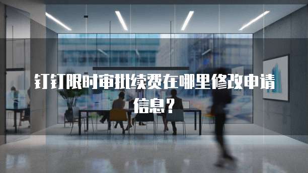 钉钉限时审批续费在哪里修改申请信息?