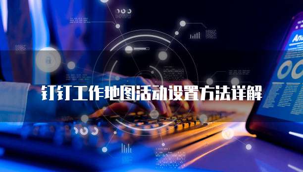 钉钉工作地图活动设置方法详解