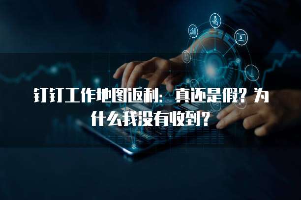 钉钉工作地图返利:真还是假?为什么我没有收到?