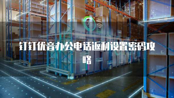 钉钉优音办公电话返利设置密码攻略
