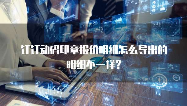 钉钉动码印章报价明细怎么导出的明细不一样?