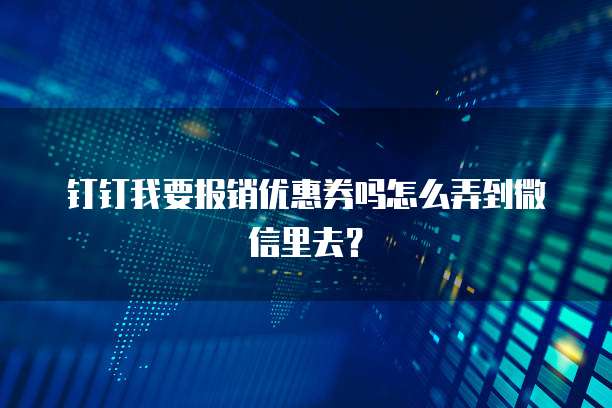 钉钉我要报销优惠券吗怎么弄到微信里去?