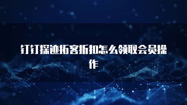钉钉探迹拓客折扣怎么领取会员操作