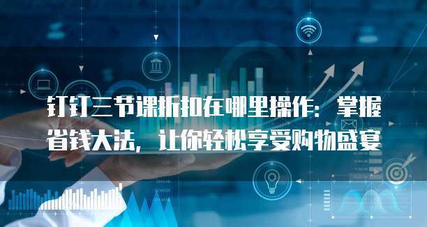 钉钉三节课折扣在哪里操作:掌握省钱大法,让你轻松享受购物盛宴