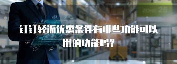 钉钉轻流优惠条件有哪些功能可以用的功能吗?
