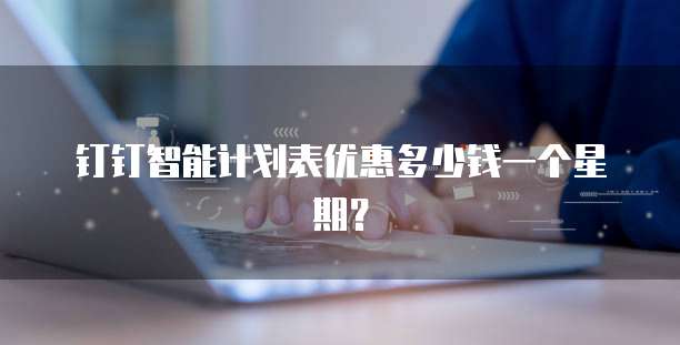 钉钉智能计划表优惠多少钱一个星期?