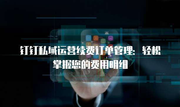 钉钉私域运营续费订单管理:轻松掌握您的费用明细