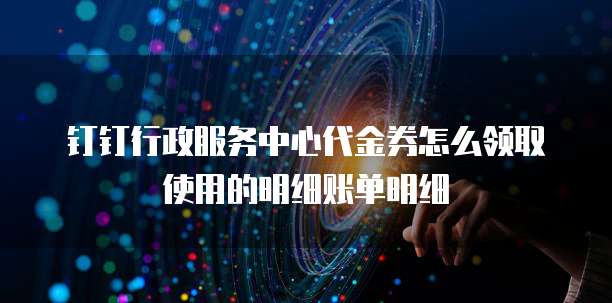 钉钉行政服务中心代金券怎么领取使用的明细账单明细