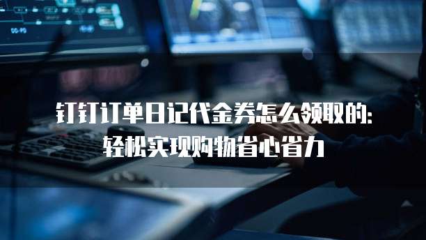 钉钉订单日记代金券怎么领取的:轻松实现购物省心省力