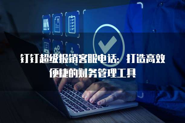 钉钉超级报销客服电话:打造高效便捷的财务管理工具
