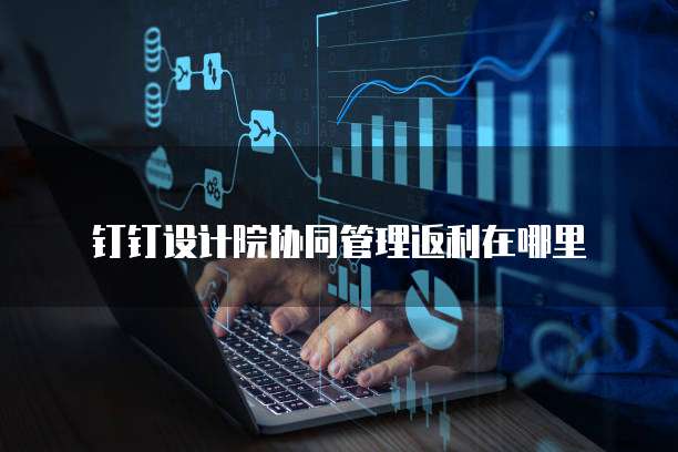 钉钉设计院协同管理返利在哪里