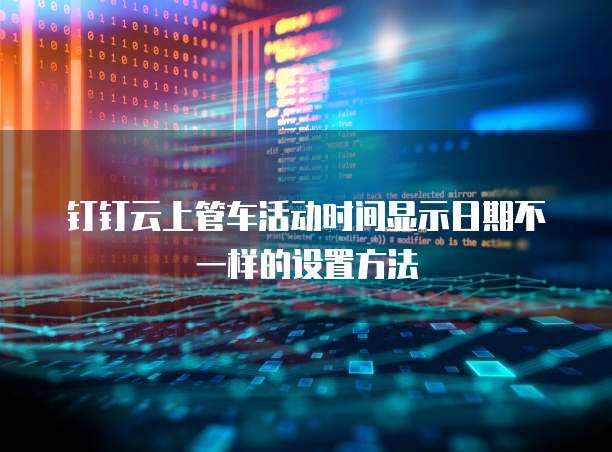 钉钉云上管车活动时间显示日期不一样的设置方法