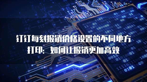 钉钉每刻报销价格设置的不同地方打印:如何让报销更加高效