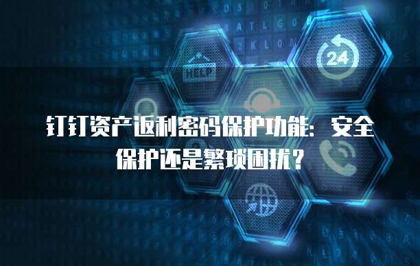 钉钉资产返利密码保护功能:安全保护还是繁琐困扰?